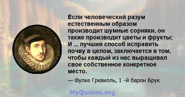 Если человеческий разум естественным образом производит шумные сорняки, он также производит цветы и фрукты; И ... лучший способ исправить почву в целом, заключается в том, чтобы каждый из нас выращивал свое собственное