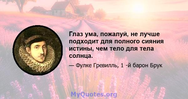 Глаз ума, пожалуй, не лучше подходит для полного сияния истины, чем тело для тела солнца.