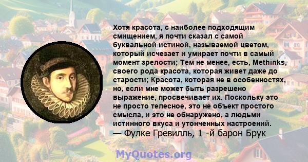 Хотя красота, с наиболее подходящим смищением, я почти сказал с самой буквальной истиной, называемой цветом, который исчезает и умирает почти в самый момент зрелости; Тем не менее, есть, Methinks, своего рода красота,