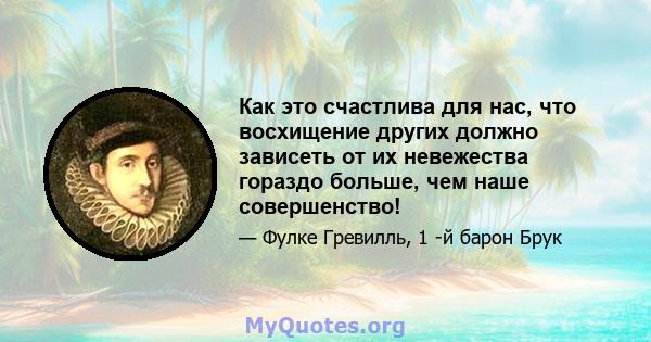 Как это счастлива для нас, что восхищение других должно зависеть от их невежества гораздо больше, чем наше совершенство!