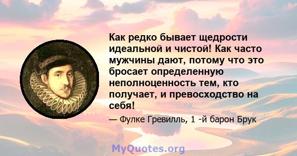 Как редко бывает щедрости идеальной и чистой! Как часто мужчины дают, потому что это бросает определенную неполноценность тем, кто получает, и превосходство на себя!