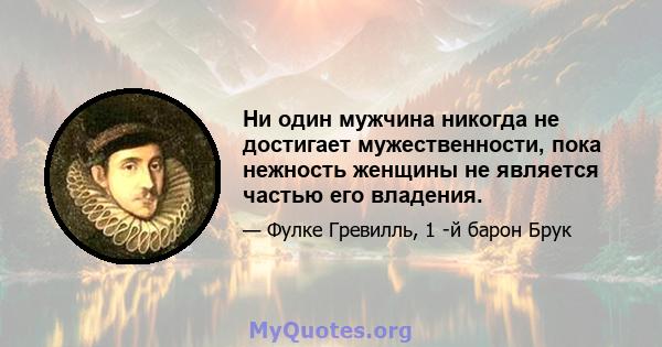 Ни один мужчина никогда не достигает мужественности, пока нежность женщины не является частью его владения.