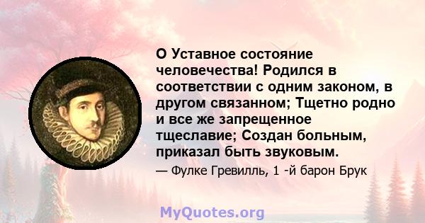 O Уставное состояние человечества! Родился в соответствии с одним законом, в другом связанном; Тщетно родно и все же запрещенное тщеславие; Создан больным, приказал быть звуковым.