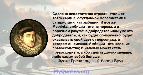 Сделано недостаточно страсти, столь от всего сердца, осужденной моралистами и сатиристами, как амбиции; И все же, Methinks, амбиции - это не порока, а в порочном разуме: в добродетельном уме это добродетель, и, как