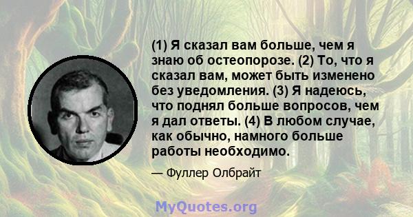 (1) Я сказал вам больше, чем я знаю об остеопорозе. (2) То, что я сказал вам, может быть изменено без уведомления. (3) Я надеюсь, что поднял больше вопросов, чем я дал ответы. (4) В любом случае, как обычно, намного