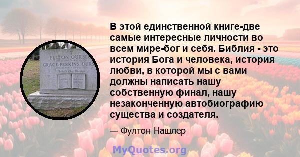 В этой единственной книге-две самые интересные личности во всем мире-бог и себя. Библия - это история Бога и человека, история любви, в которой мы с вами должны написать нашу собственную финал, нашу незаконченную