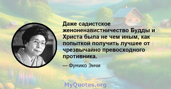 Даже садистское женоненавистничество Будды и Христа была не чем иным, как попыткой получить лучшее от чрезвычайно превосходного противника.