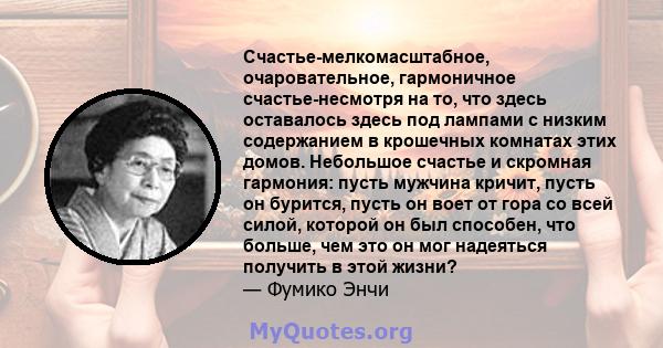 Счастье-мелкомасштабное, очаровательное, гармоничное счастье-несмотря на то, что здесь оставалось здесь под лампами с низким содержанием в крошечных комнатах этих домов. Небольшое счастье и скромная гармония: пусть