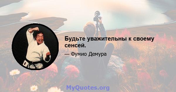 Будьте уважительны к своему сенсей.