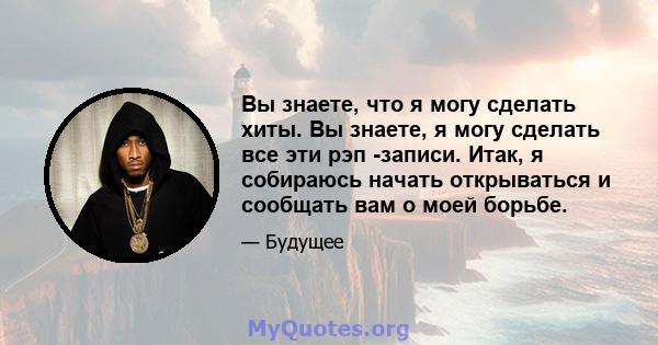 Вы знаете, что я могу сделать хиты. Вы знаете, я могу сделать все эти рэп -записи. Итак, я собираюсь начать открываться и сообщать вам о моей борьбе.