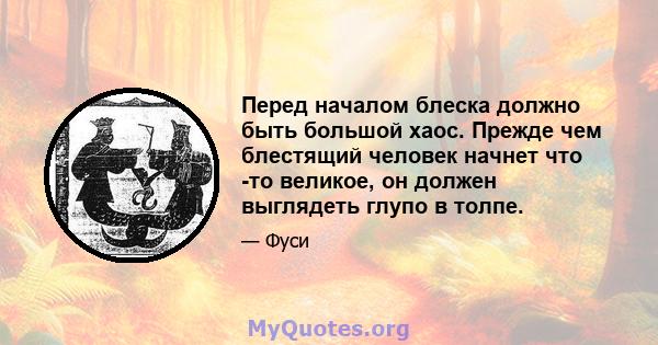 Перед началом блеска должно быть большой хаос. Прежде чем блестящий человек начнет что -то великое, он должен выглядеть глупо в толпе.