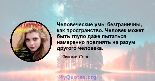 Человеческие умы безграничны, как пространство. Человек может быть глупо даже пытаться намеренно повлиять на разум другого человека.