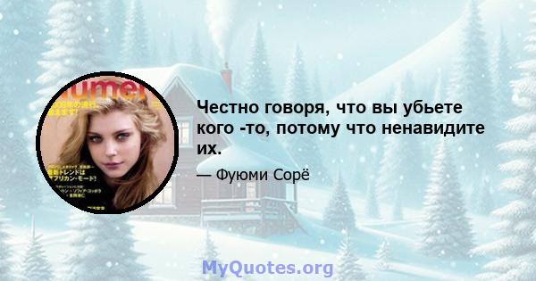 Честно говоря, что вы убьете кого -то, потому что ненавидите их.