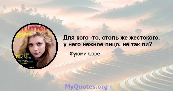 Для кого -то, столь же жестокого, у него нежное лицо, не так ли?