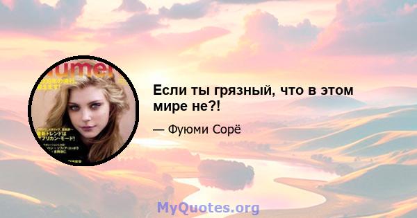 Если ты грязный, что в этом мире не?!