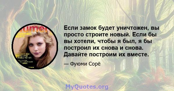 Если замок будет уничтожен, вы просто строите новый. Если бы вы хотели, чтобы я был, я бы построил их снова и снова. Давайте построим их вместе.