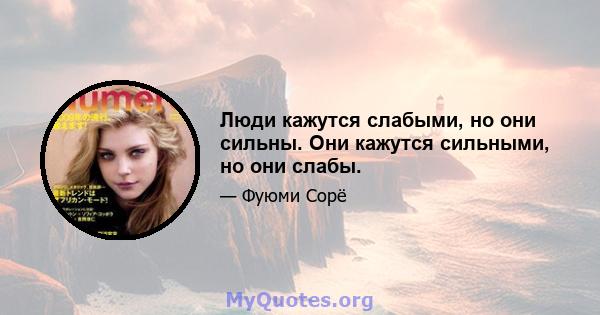 Люди кажутся слабыми, но они сильны. Они кажутся сильными, но они слабы.