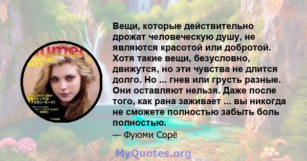 Вещи, которые действительно дрожат человеческую душу, не являются красотой или добротой. Хотя такие вещи, безусловно, движутся, но эти чувства не длится долго. Но ... гнев или грусть разные. Они оставляют нельзя. Даже