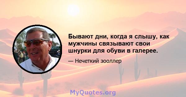 Бывают дни, когда я слышу, как мужчины связывают свои шнурки для обуви в галерее.