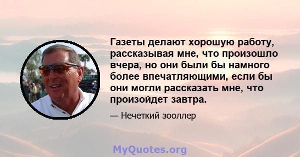 Газеты делают хорошую работу, рассказывая мне, что произошло вчера, но они были бы намного более впечатляющими, если бы они могли рассказать мне, что произойдет завтра.