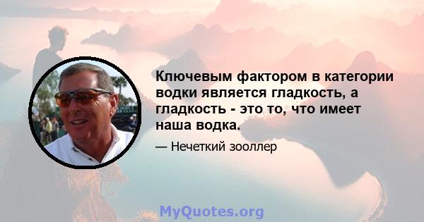 Ключевым фактором в категории водки является гладкость, а гладкость - это то, что имеет наша водка.