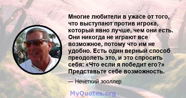 Многие любители в ужасе от того, что выступают против игрока, который явно лучше, чем они есть. Они никогда не играют все возможное, потому что им не удобно. Есть один верный способ преодолеть это, и это спросить себя: