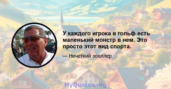 У каждого игрока в гольф есть маленький монстр в нем. Это просто этот вид спорта.