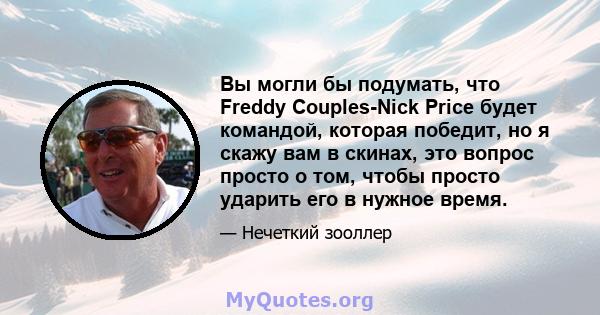 Вы могли бы подумать, что Freddy Couples-Nick Price будет командой, которая победит, но я скажу вам в скинах, это вопрос просто о том, чтобы просто ударить его в нужное время.