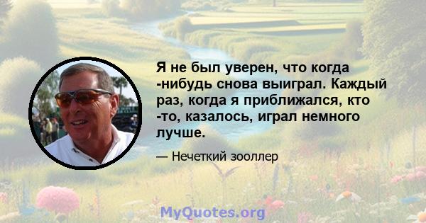 Я не был уверен, что когда -нибудь снова выиграл. Каждый раз, когда я приближался, кто -то, казалось, играл немного лучше.