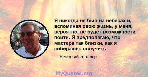 Я никогда не был на небесах и, вспоминая свою жизнь, у меня, вероятно, не будет возможности пойти. Я предполагаю, что мастера так близки, как я собираюсь получить.