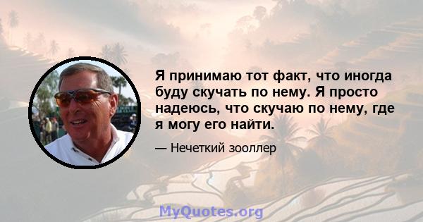 Я принимаю тот факт, что иногда буду скучать по нему. Я просто надеюсь, что скучаю по нему, где я могу его найти.