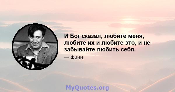 И Бог сказал, любите меня, любите их и любите это, и не забывайте любить себя.