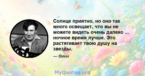 Солнце приятно, но оно так много освещает, что вы не можете видеть очень далеко ... ночное время лучше. Это растягивает твою душу на звезды.