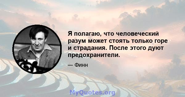 Я полагаю, что человеческий разум может стоять только горе и страдания. После этого дуют предохранители.