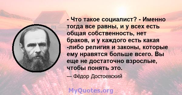 - Что такое социалист? - Именно тогда все равны, и у всех есть общая собственность, нет браков, и у каждого есть какая -либо религия и законы, которые ему нравятся больше всего. Вы еще не достаточно взрослые, чтобы