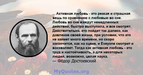 ... Активная любовь - это резкая и страшная вещь по сравнению с любовью во сне. Любовь во сне жаждут немедленных действий, быстро выступила, и все смотрят. Действительно, это пойдет так далеко, как давление своей жизни, 