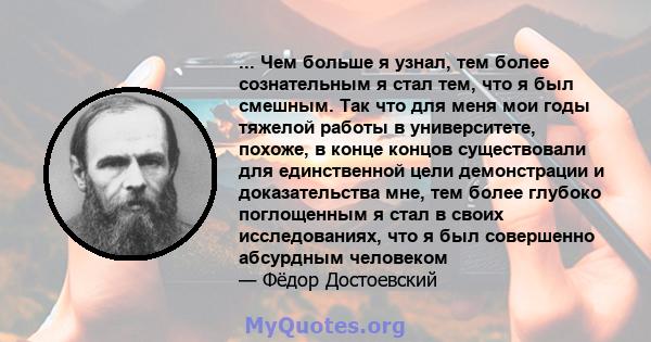 ... Чем больше я узнал, тем более сознательным я стал тем, что я был смешным. Так что для меня мои годы тяжелой работы в университете, похоже, в конце концов существовали для единственной цели демонстрации и