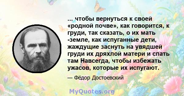 ... чтобы вернуться к своей «родной почве», как говорится, к груди, так сказать, о их мать -земле, как испуганные дети, жаждущие заснуть на увядшей груди их дряхлой матери и спать там Навсегда, чтобы избежать ужасов,