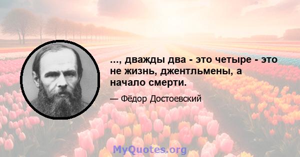 ..., дважды два - это четыре - это не жизнь, джентльмены, а начало смерти.