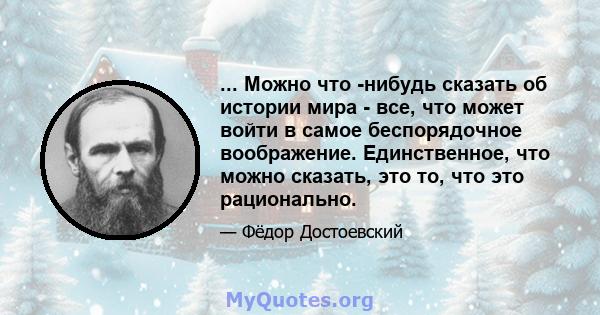 ... Можно что -нибудь сказать об истории мира - все, что может войти в самое беспорядочное воображение. Единственное, что можно сказать, это то, что это рационально.