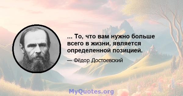 ... То, что вам нужно больше всего в жизни, является определенной позицией.