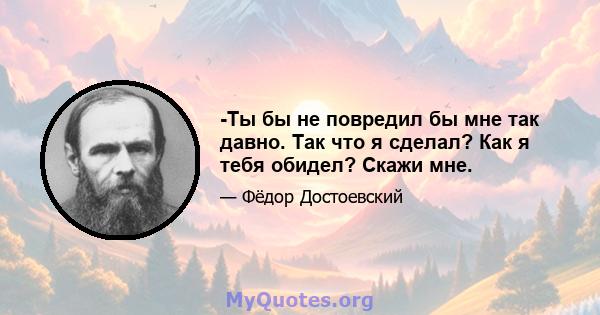 -Ты бы не повредил бы мне так давно. Так что я сделал? Как я тебя обидел? Скажи мне.