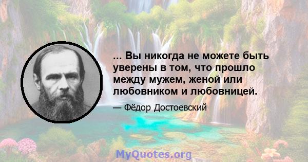 ... Вы никогда не можете быть уверены в том, что прошло между мужем, женой или любовником и любовницей.