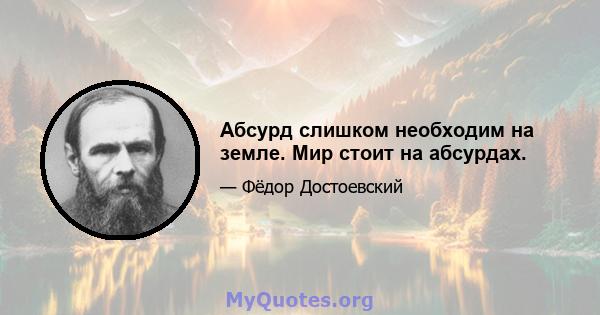 Абсурд слишком необходим на земле. Мир стоит на абсурдах.