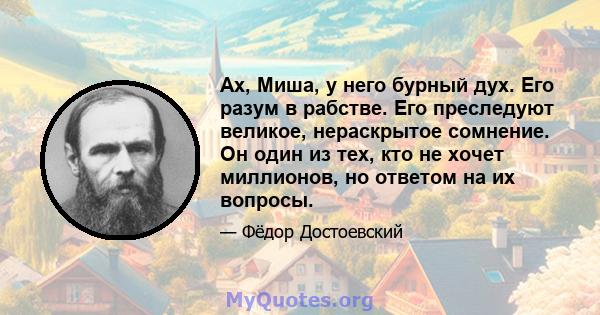 Ах, Миша, у него бурный дух. Его разум в рабстве. Его преследуют великое, нераскрытое сомнение. Он один из тех, кто не хочет миллионов, но ответом на их вопросы.