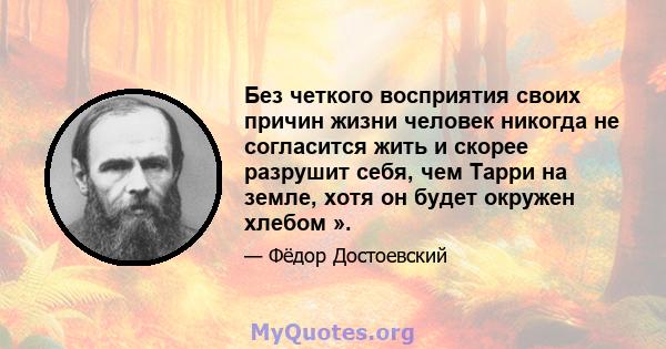 Без четкого восприятия своих причин жизни человек никогда не согласится жить и скорее разрушит себя, чем Тарри на земле, хотя он будет окружен хлебом ».