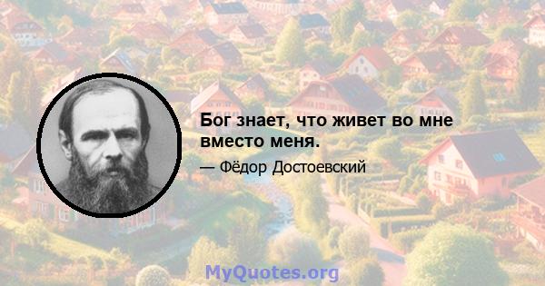 Бог знает, что живет во мне вместо меня.