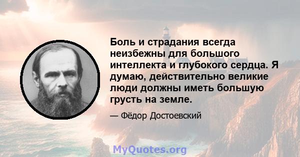 Боль и страдания всегда неизбежны для большого интеллекта и глубокого сердца. Я думаю, действительно великие люди должны иметь большую грусть на земле.