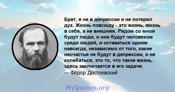 Брат, я не в депрессии и не потерял дух. Жизнь повсюду - это жизнь, жизнь в себе, а не внешняя. Рядом со мной будут люди, и они будут человеком среди людей, и оставаться одним навсегда, независимо от того, какие