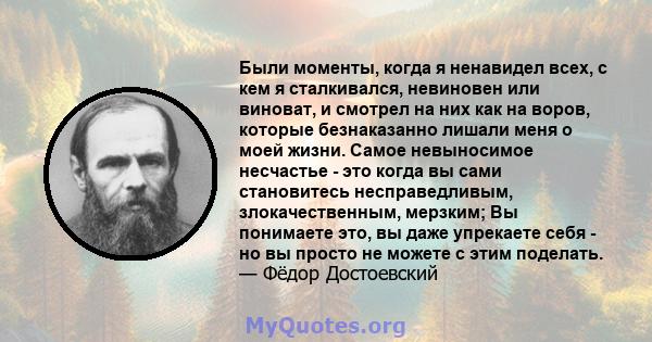 Были моменты, когда я ненавидел всех, с кем я сталкивался, невиновен или виноват, и смотрел на них как на воров, которые безнаказанно лишали меня о моей жизни. Самое невыносимое несчастье - это когда вы сами становитесь 